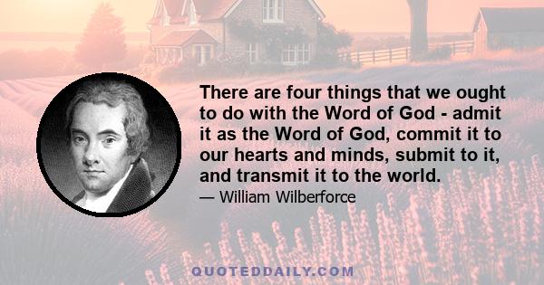 There are four things that we ought to do with the Word of God - admit it as the Word of God, commit it to our hearts and minds, submit to it, and transmit it to the world.