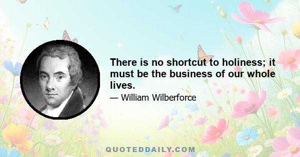 There is no shortcut to holiness; it must be the business of our whole lives.