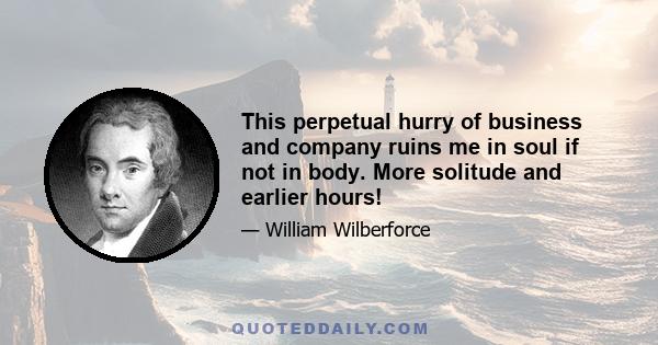 This perpetual hurry of business and company ruins me in soul if not in body. More solitude and earlier hours!