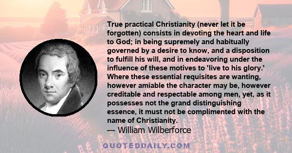 True practical Christianity (never let it be forgotten) consists in devoting the heart and life to God; in being supremely and habitually governed by a desire to know, and a disposition to fulfill his will, and in