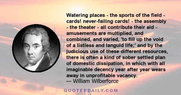 Watering places - the sports of the field - cards! never-failing cards! - the assembly - the theater - all contribute their aid - amusements are multiplied, and combined, and varied, 'to fill up the void of a listless