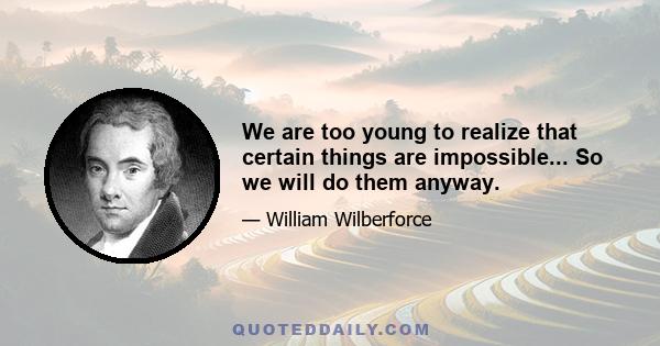 We are too young to realize that certain things are impossible... So we will do them anyway.