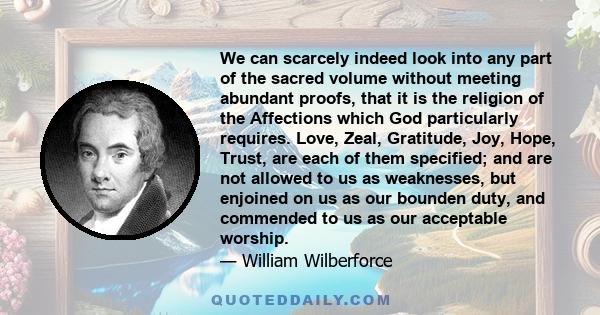 We can scarcely indeed look into any part of the sacred volume without meeting abundant proofs, that it is the religion of the Affections which God particularly requires. Love, Zeal, Gratitude, Joy, Hope, Trust, are