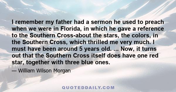 I remember my father had a sermon he used to preach when we were in Florida, in which he gave a reference to the Southern Cross-about the stars, the colors, in the Southern Cross, which thrilled me very much. I must