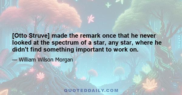 [Otto Struve] made the remark once that he never looked at the spectrum of a star, any star, where he didn't find something important to work on.