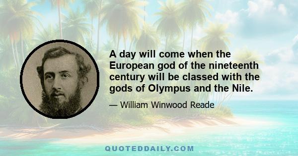 A day will come when the European god of the nineteenth century will be classed with the gods of Olympus and the Nile.