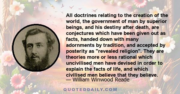 All doctrines relating to the creation of the world, the government of man by superior beings, and his destiny after death, are conjectures which have been given out as facts, handed down with many adornments by