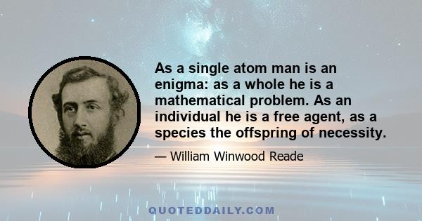 As a single atom man is an enigma: as a whole he is a mathematical problem. As an individual he is a free agent, as a species the offspring of necessity.