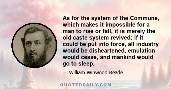 As for the system of the Commune, which makes it impossible for a man to rise or fall, it is merely the old caste system revived; if it could be put into force, all industry would be disheartened, emulation would cease, 