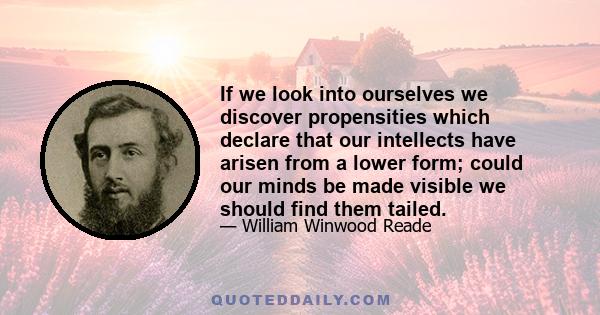 If we look into ourselves we discover propensities which declare that our intellects have arisen from a lower form; could our minds be made visible we should find them tailed.