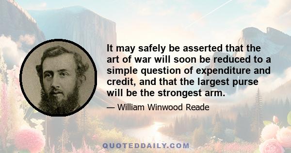 It may safely be asserted that the art of war will soon be reduced to a simple question of expenditure and credit, and that the largest purse will be the strongest arm.