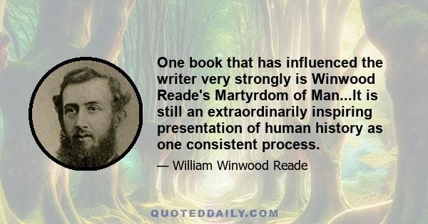 One book that has influenced the writer very strongly is Winwood Reade's Martyrdom of Man...It is still an extraordinarily inspiring presentation of human history as one consistent process.