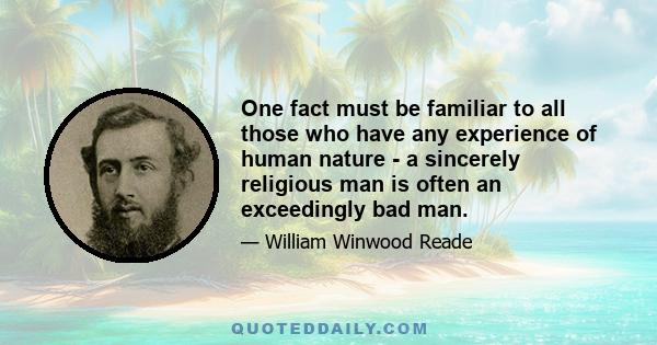 One fact must be familiar to all those who have any experience of human nature - a sincerely religious man is often an exceedingly bad man.