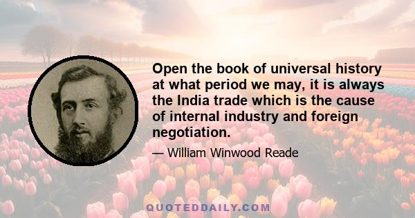 Open the book of universal history at what period we may, it is always the India trade which is the cause of internal industry and foreign negotiation.