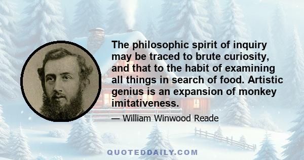 The philosophic spirit of inquiry may be traced to brute curiosity, and that to the habit of examining all things in search of food. Artistic genius is an expansion of monkey imitativeness.