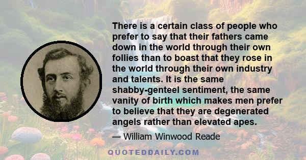 There is a certain class of people who prefer to say that their fathers came down in the world through their own follies than to boast that they rose in the world through their own industry and talents. It is the same