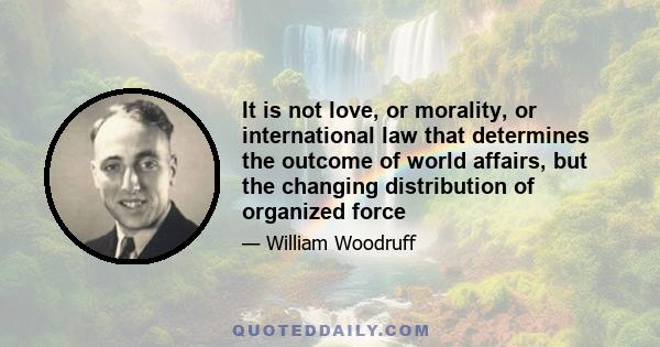 It is not love, or morality, or international law that determines the outcome of world affairs, but the changing distribution of organized force