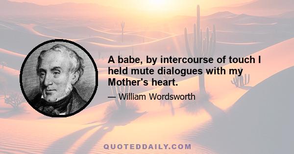 A babe, by intercourse of touch I held mute dialogues with my Mother's heart.