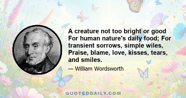 A creature not too bright or good For human nature's daily food; For transient sorrows, simple wiles, Praise, blame, love, kisses, tears, and smiles.