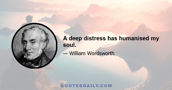 A deep distress has humanised my soul.