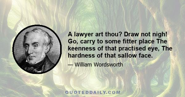 A lawyer art thou? Draw not nigh! Go, carry to some fitter place The keenness of that practised eye, The hardness of that sallow face.