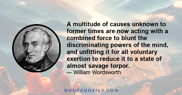 A multitude of causes unknown to former times are now acting with a combined force to blunt the discriminating powers of the mind, and unfitting it for all voluntary exertion to reduce it to a state of almost savage