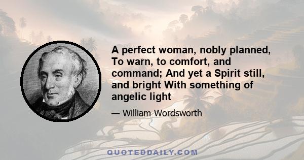 A perfect woman, nobly planned, To warn, to comfort, and command; And yet a Spirit still, and bright With something of angelic light