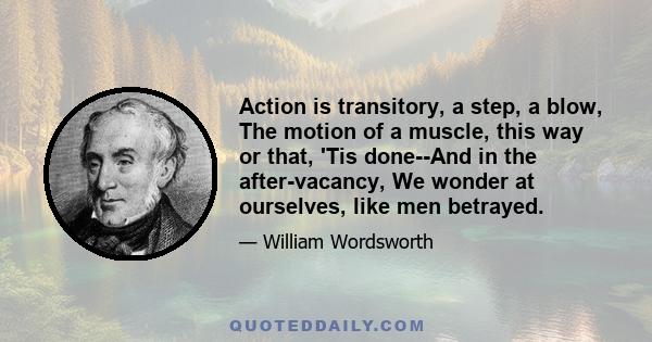 Action is transitory, a step, a blow, The motion of a muscle, this way or that, 'Tis done--And in the after-vacancy, We wonder at ourselves, like men betrayed.