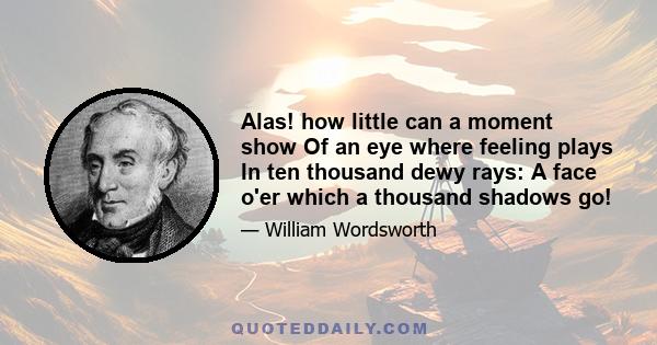 Alas! how little can a moment show Of an eye where feeling plays In ten thousand dewy rays: A face o'er which a thousand shadows go!