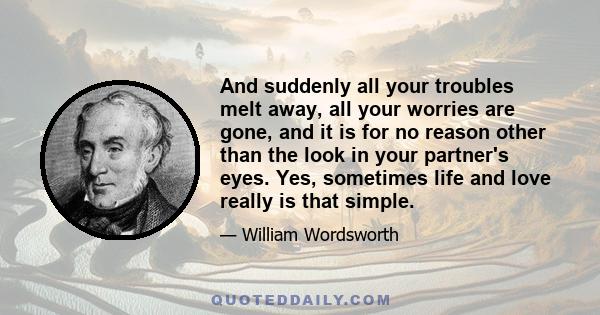 And suddenly all your troubles melt away, all your worries are gone, and it is for no reason other than the look in your partner's eyes. Yes, sometimes life and love really is that simple.