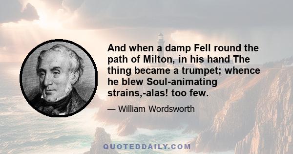 And when a damp Fell round the path of Milton, in his hand The thing became a trumpet; whence he blew Soul-animating strains,-alas! too few.