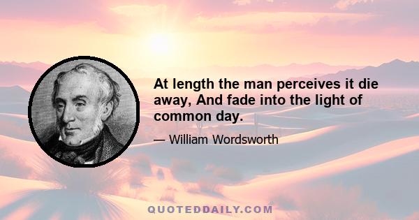 At length the man perceives it die away, And fade into the light of common day.