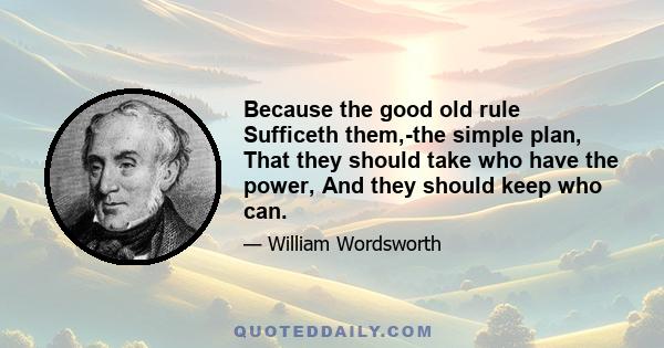 Because the good old rule Sufficeth them,-the simple plan, That they should take who have the power, And they should keep who can.