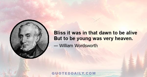 Bliss it was in that dawn to be alive But to be young was very heaven.