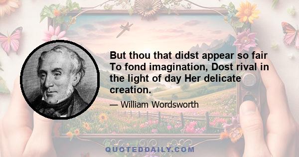 But thou that didst appear so fair To fond imagination, Dost rival in the light of day Her delicate creation.