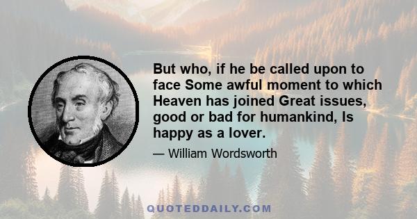 But who, if he be called upon to face Some awful moment to which Heaven has joined Great issues, good or bad for humankind, Is happy as a lover.