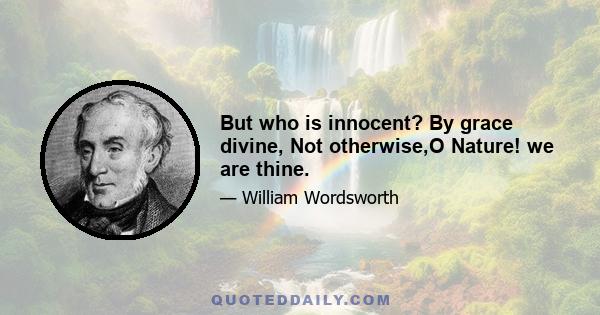 But who is innocent? By grace divine, Not otherwise,O Nature! we are thine.