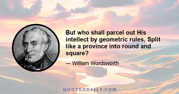 But who shall parcel out His intellect by geometric rules, Split like a province into round and square?