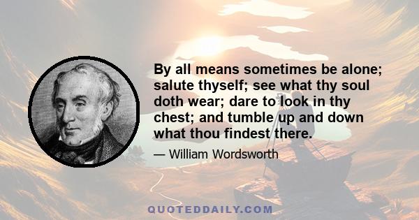 By all means sometimes be alone; salute thyself; see what thy soul doth wear; dare to look in thy chest; and tumble up and down what thou findest there.