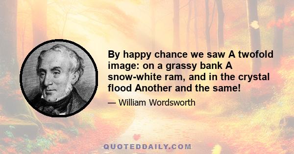 By happy chance we saw A twofold image: on a grassy bank A snow-white ram, and in the crystal flood Another and the same!