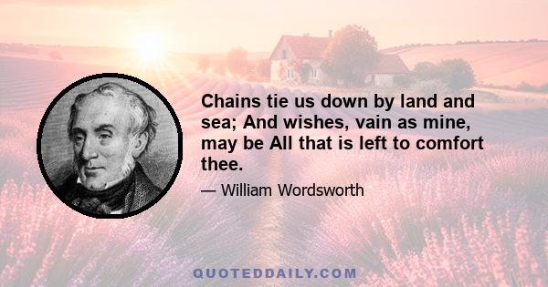 Chains tie us down by land and sea; And wishes, vain as mine, may be All that is left to comfort thee.