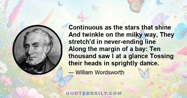 Continuous as the stars that shine And twinkle on the milky way, They stretch'd in never-ending line Along the margin of a bay: Ten thousand saw I at a glance Tossing their heads in sprightly dance.