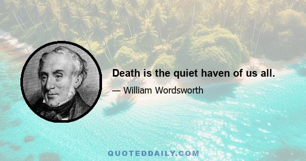 Death is the quiet haven of us all.