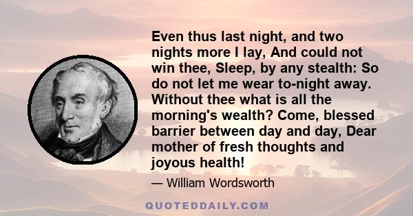 Even thus last night, and two nights more I lay, And could not win thee, Sleep, by any stealth: So do not let me wear to-night away. Without thee what is all the morning's wealth? Come, blessed barrier between day and