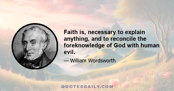 Faith is, necessary to explain anything, and to reconcile the foreknowledge of God with human evil.