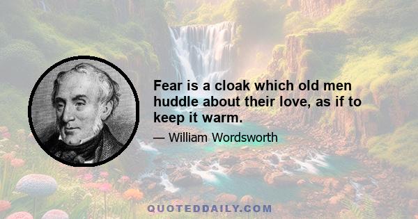 Fear is a cloak which old men huddle about their love, as if to keep it warm.