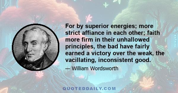 For by superior energies; more strict affiance in each other; faith more firm in their unhallowed principles, the bad have fairly earned a victory over the weak, the vacillating, inconsistent good.