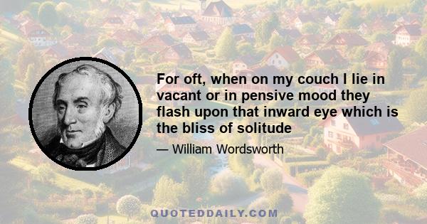 For oft, when on my couch I lie in vacant or in pensive mood they flash upon that inward eye which is the bliss of solitude