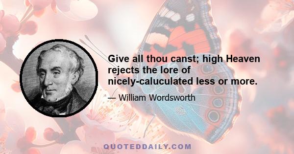 Give all thou canst; high Heaven rejects the lore of nicely-caluculated less or more.