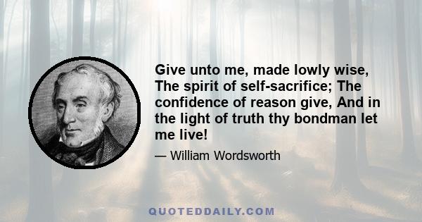 Give unto me, made lowly wise, The spirit of self-sacrifice; The confidence of reason give, And in the light of truth thy bondman let me live!